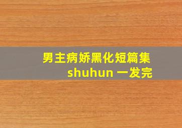 男主病娇黑化短篇集shuhun 一发完